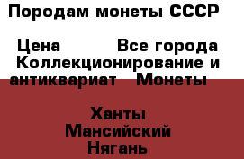 Породам монеты СССР › Цена ­ 300 - Все города Коллекционирование и антиквариат » Монеты   . Ханты-Мансийский,Нягань г.